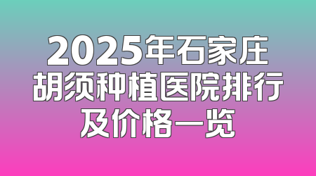 2025年石家庄胡须种植医院排行及价格一览
