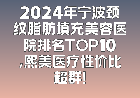 2024年宁波颈纹脂肪填充美容医院排名TOP10，熙美医疗性价比超群！