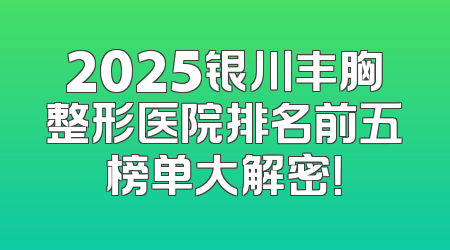 2025银川丰胸整形医院排名前五榜单大解密！