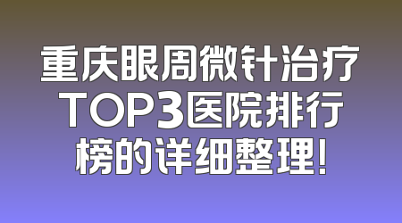 重庆眼周微针治疗TOP3医院排行榜的详细整理！