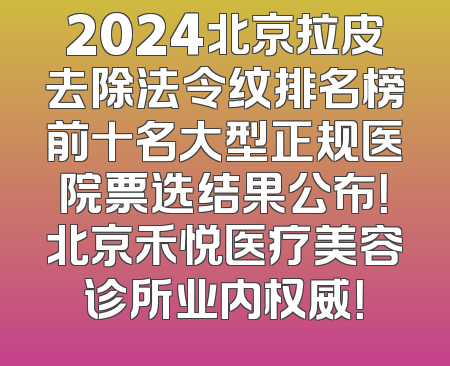 2024北京拉皮去除法令纹排名榜前十名大型正规医院票选结果公布！北京禾悦医疗美容诊所业内权威！