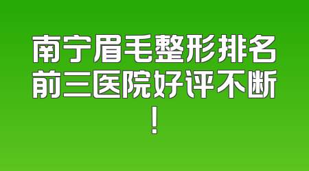 南宁眉毛整形排名前三医院好评不断！