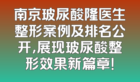 南京玻尿酸隆医生整形案例及排名公开，展现玻尿酸整形效果新篇章！