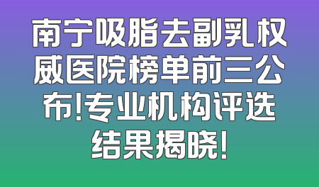 南宁吸脂去副乳权威医院榜单前三公布！专业机构评选结果揭晓！