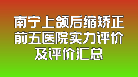 南宁上颌后缩矫正前五医院实力评价及评价汇总