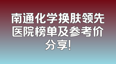 南通化学换肤领先医院榜单及参考价分享！