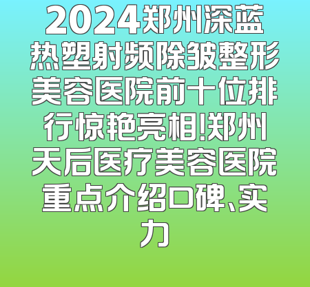 2024郑州深蓝热塑射频除皱整形美容医院前十位排行惊艳亮相！郑州天后医疗美容医院重点介绍口碑、实力