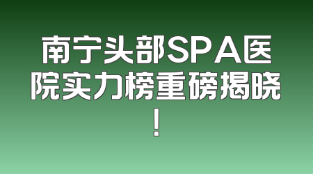 南宁头部SPA医院实力榜重磅揭晓！