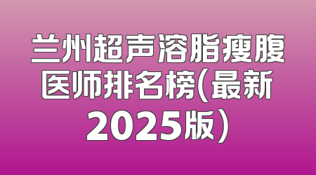 兰州超声溶脂瘦腹医师排名榜（最新2025版）