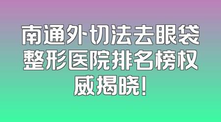 南通外切法去眼袋整形医院排名榜权威揭晓!
