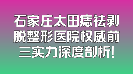 石家庄太田痣祛剥脱整形医院权威前三实力深度剖析！