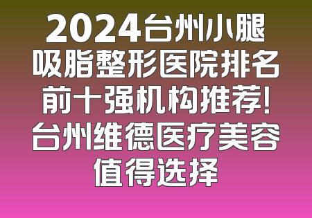 2024台州小腿吸脂整形医院排名前十强机构推荐！台州维德医疗美容值得选择
