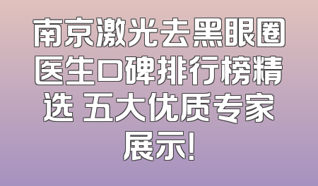 南京激光去黑眼圈医生口碑排行榜精选 五大优质专家展示！