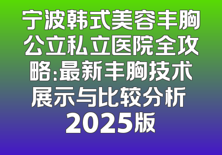 宁波韩式美容丰胸公立私立医院全攻略：最新丰胸技术展示与比较分析 2025版