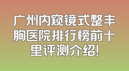 广州内窥镜式整丰胸医院排行榜前十里评测介绍！