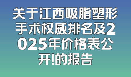 关于江西吸脂塑形手术权威排名及2025年价格表公开！的报告