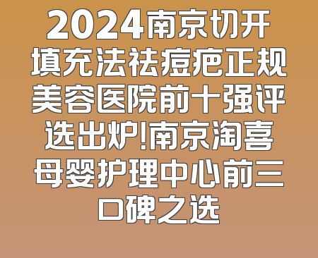 2024南京切开填充法祛痘疤正规美容医院前十强评选出炉！南京淘喜母婴护理中心前三口碑之选