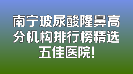 南宁玻尿酸隆鼻高分机构排行榜精选五佳医院！