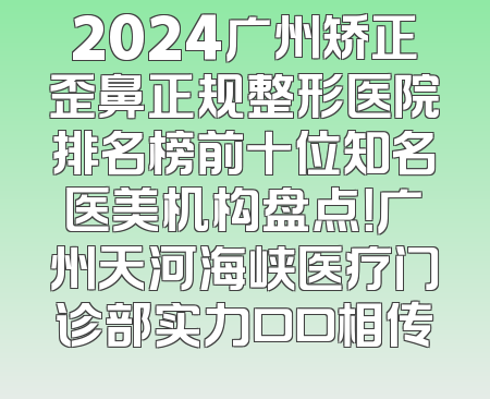 2024广州矫正歪鼻正规整形医院排名榜前十位知名医美机构盘点！广州天河海峡医疗门诊部实力口口相传