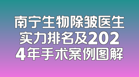 南宁生物除皱医生实力排名及2024年手术案例图解