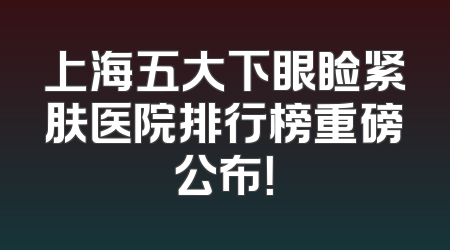上海五大下眼睑紧肤医院排行榜重磅公布！