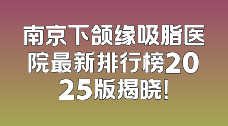 南京下颌缘吸脂医院最新排行榜2025版揭晓！
