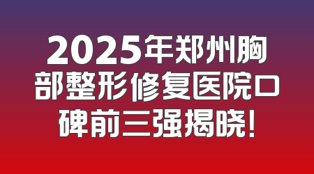 2025年郑州胸部整形修复医院口碑前三强揭晓！
