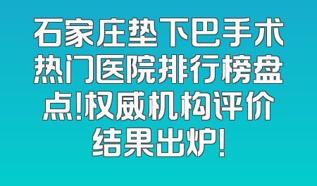 石家庄垫下巴手术热门医院排行榜盘点！权威机构评价结果出炉！