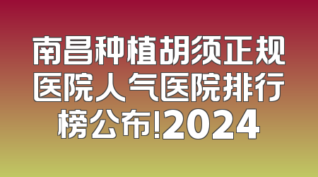 南昌种植胡须正规医院人气医院排行榜公布!2024