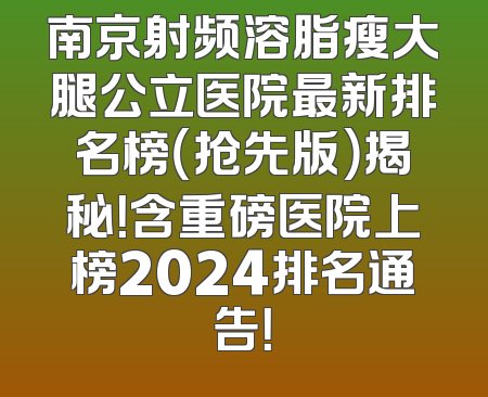 南京射频溶脂瘦大腿公立医院最新排名榜（抢先版）揭秘！含重磅医院上榜2024排名通告！