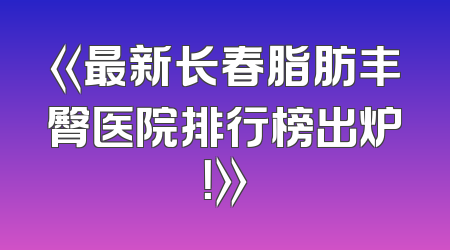 《最新长春脂肪丰臀医院排行榜出炉！》