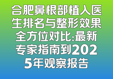 合肥鼻根部植入医生排名与整形效果全方位对比：最新专家指南到2025年观察报告