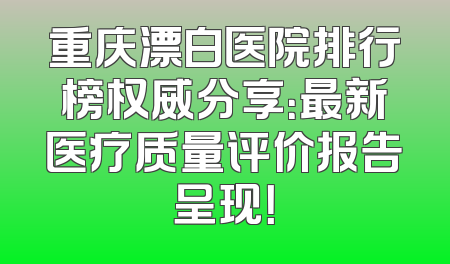 重庆漂白医院排行榜权威分享：最新医疗质量评价报告呈现！