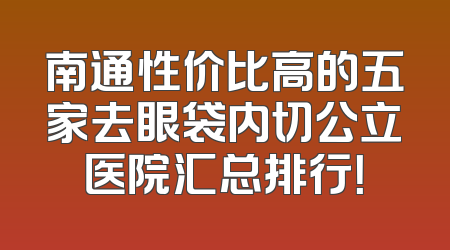南通性价比高的五家去眼袋内切公立医院汇总排行！