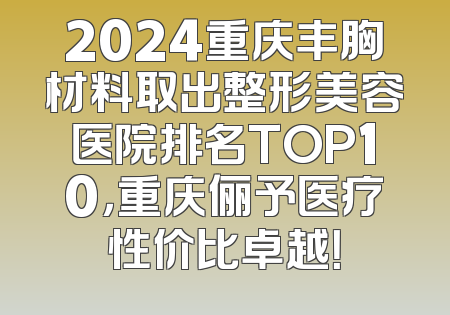 2024重庆丰胸材料取出整形美容医院排名TOP10，重庆俪予医疗性价比卓越！