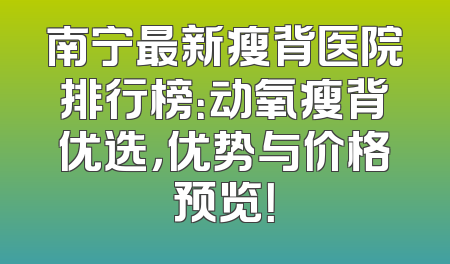南宁最新瘦背医院排行榜：动氧瘦背优选，优势与价格预览！