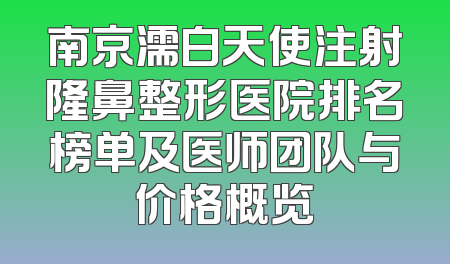南京濡白天使注射隆鼻整形医院排名榜单及医师团队与价格概览