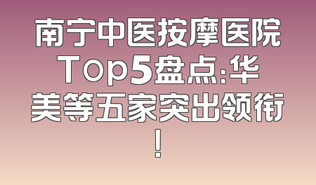 南宁中医按摩医院Top5盘点：华美等五家突出领衔！