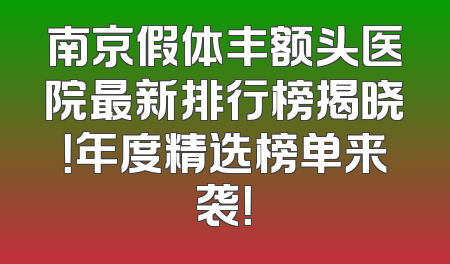 南京假体丰额头医院最新排行榜揭晓！年度精选榜单来袭！
