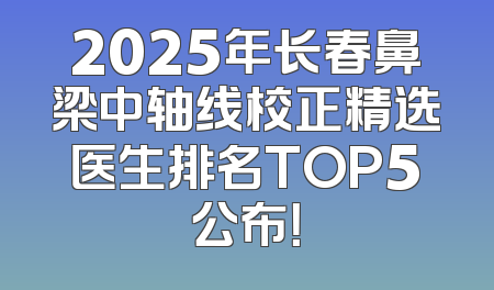 2025年长春鼻梁中轴线校正精选医生排名TOP5公布！
