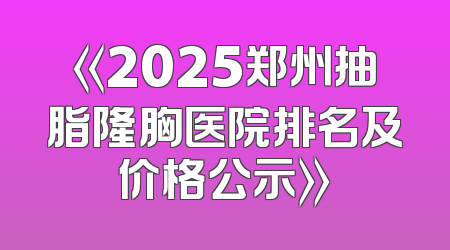 《2025郑州抽脂隆胸医院排名及价格公示》