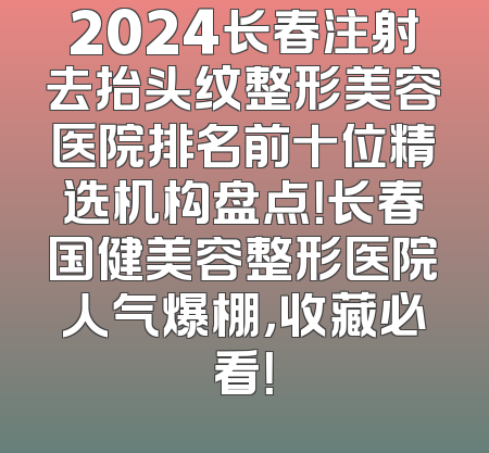 2024长春注射去抬头纹整形美容医院排名前十位精选机构盘点！长春国健美容整形医院人气爆棚，收藏必看！