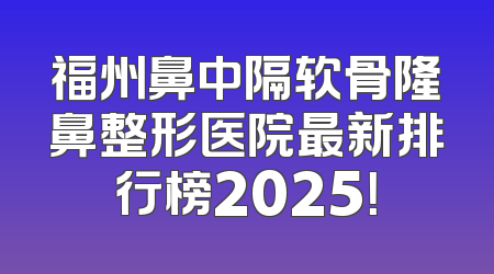福州鼻中隔软骨隆鼻整形医院最新排行榜2025！