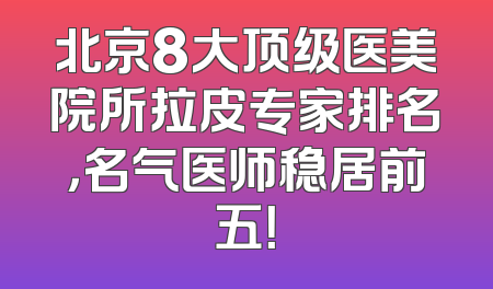 北京8大顶级医美院所拉皮专家排名，名气医师稳居前五！