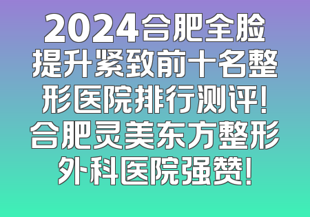 2024合肥全脸提升紧致前十名整形医院排行测评！合肥灵美东方整形外科医院强赞！