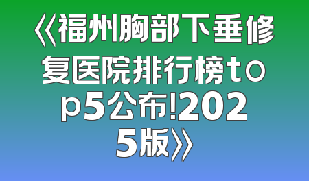 《福州胸部下垂修复医院排行榜top5公布！2025版》