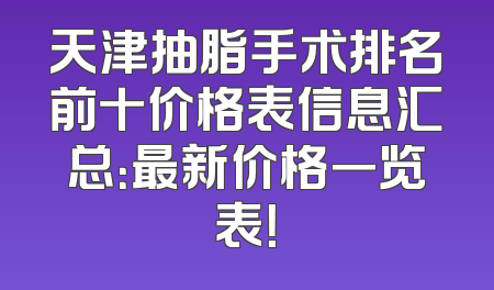 天津抽脂手术排名前十价格表信息汇总：最新价格一览表！