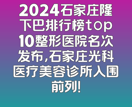 2024石家庄隆下巴排行榜top10整形医院名次发布，石家庄光科医疗美容诊所入围前列！