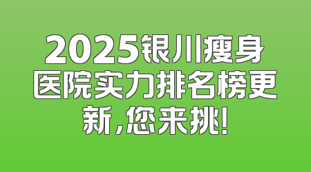 2025银川瘦身医院实力排名榜更新，您来挑！