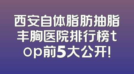 西安自体脂肪抽脂丰胸医院排行榜top前5大公开!